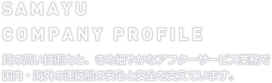 SAMAYU COMPANY PROFILE  質の高い技術力と、きめ細やかなアフターサービス業務で 国内・海外の運行船の安心と安全を支えています。